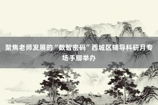 聚焦老师发展的“数智密码”西城区辅导科研月专场手脚举办
